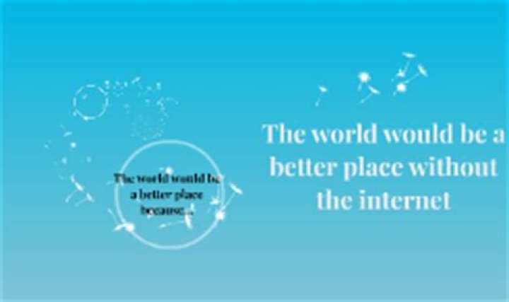 Would the world be a better place without the Internet?